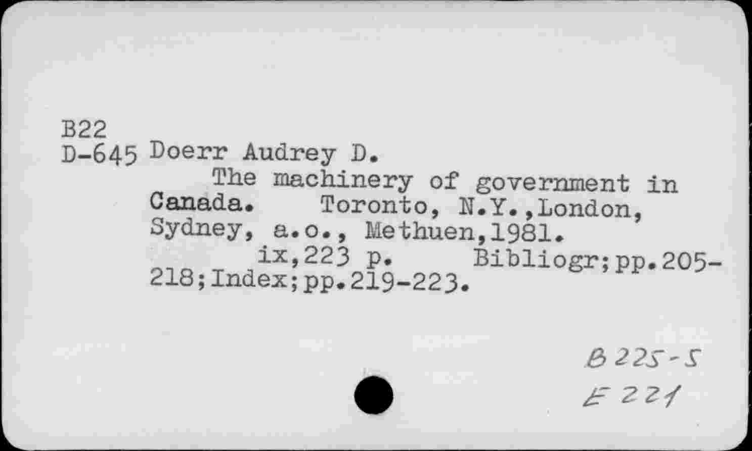 ﻿В22
D-645 Doerr Audrey D.
The machinery of government in Canada. Toronto, N.Y.»London, Sydney, a.o., Methuen,1981.
ix,223 p. Bibliogr;pp.205-218;Index;pp.219-223.
